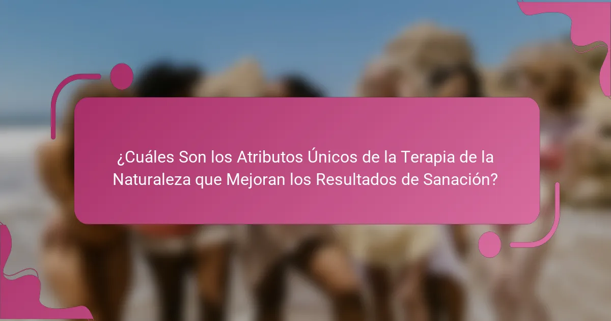 ¿Cuáles Son los Atributos Únicos de la Terapia de la Naturaleza que Mejoran los Resultados de Sanación?