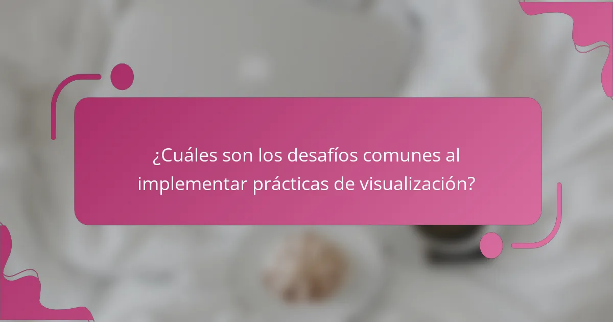 ¿Cuáles son los desafíos comunes al implementar prácticas de visualización?