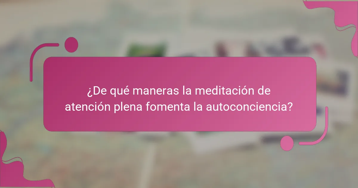¿De qué maneras la meditación de atención plena fomenta la autoconciencia?