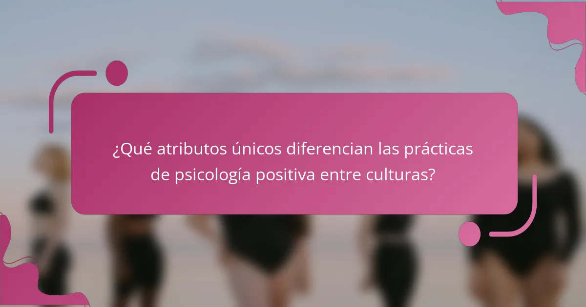 ¿Qué atributos únicos diferencian las prácticas de psicología positiva entre culturas?