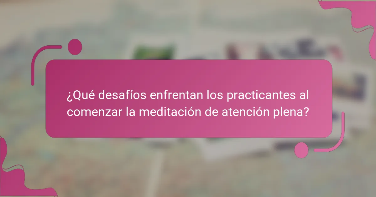 ¿Qué desafíos enfrentan los practicantes al comenzar la meditación de atención plena?