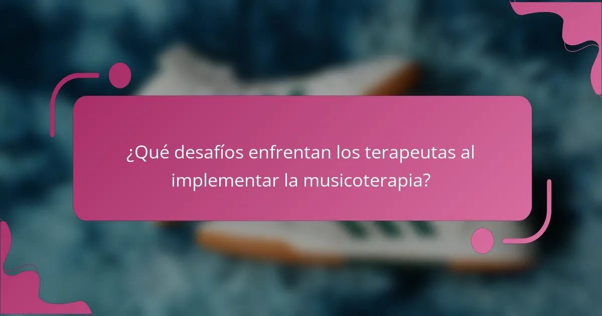 ¿Qué desafíos enfrentan los terapeutas al implementar la musicoterapia?