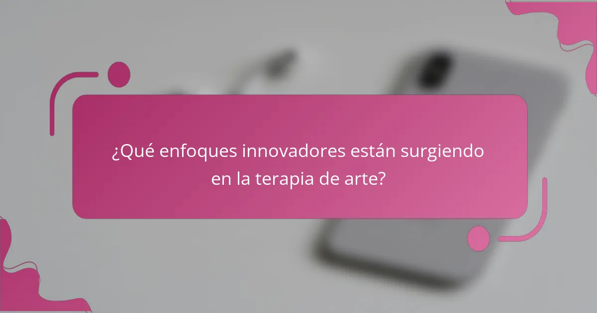 ¿Qué enfoques innovadores están surgiendo en la terapia de arte?