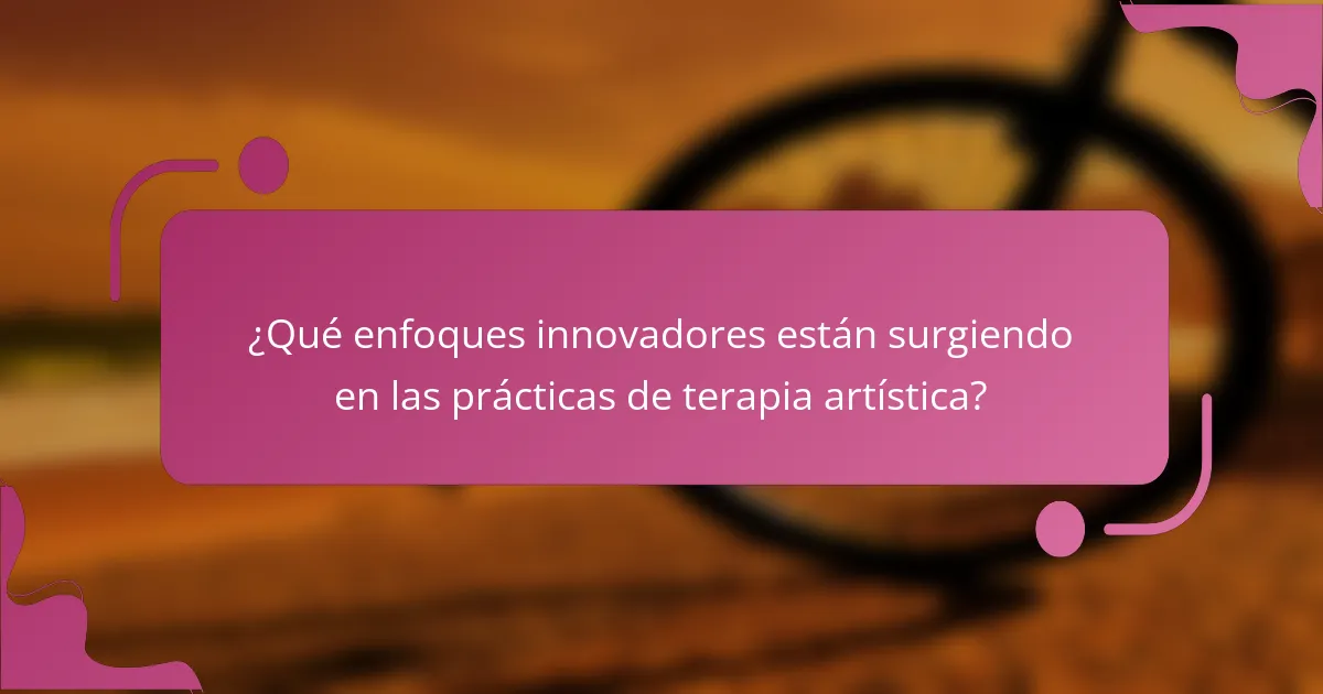 ¿Qué enfoques innovadores están surgiendo en las prácticas de terapia artística?