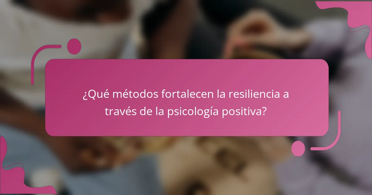 ¿Qué métodos fortalecen la resiliencia a través de la psicología positiva?